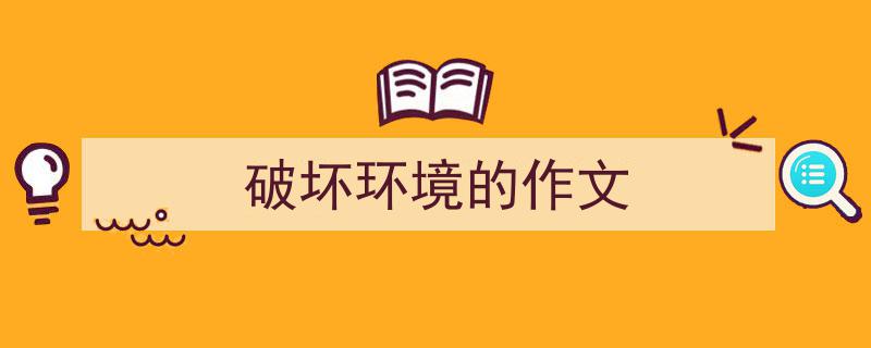 推荐《破坏环境的作文》相关写作范文范例（精选5篇）"/