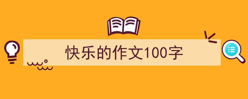 怎么写《快乐的作文100字》才能拿满分？（精选5篇）"/