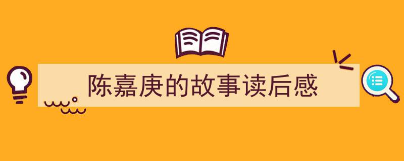 陈嘉庚的故事读后感如何写我教你。（精选5篇）"/