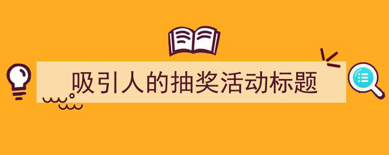 写一篇《吸引人的抽奖活动标题》小技巧（精选5篇）"/