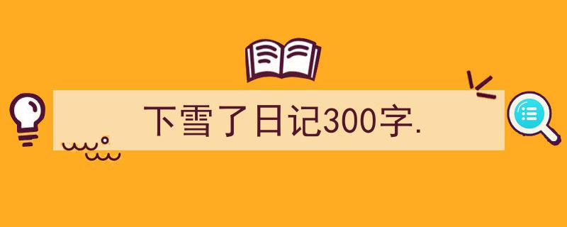 一篇文章轻松搞定《下雪了日记300字.》的写作。(精选5篇)"/