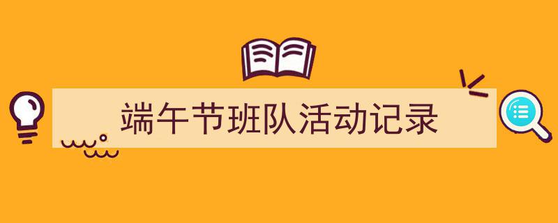 精心挑选《端午节班队活动记录》相关文章文案。(精选5篇)"/