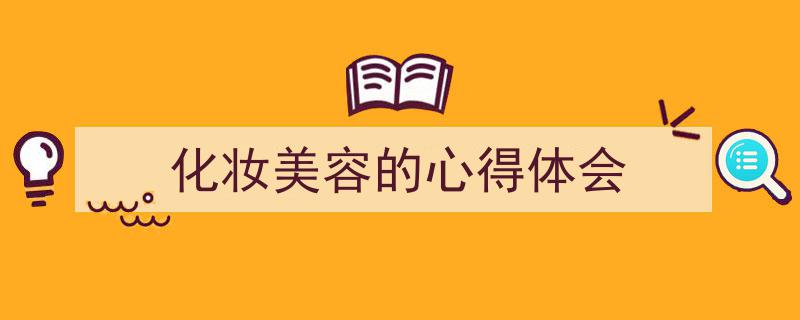 精心挑选《化妆美容的心得体会》相关文章文案。（精选5篇）"/