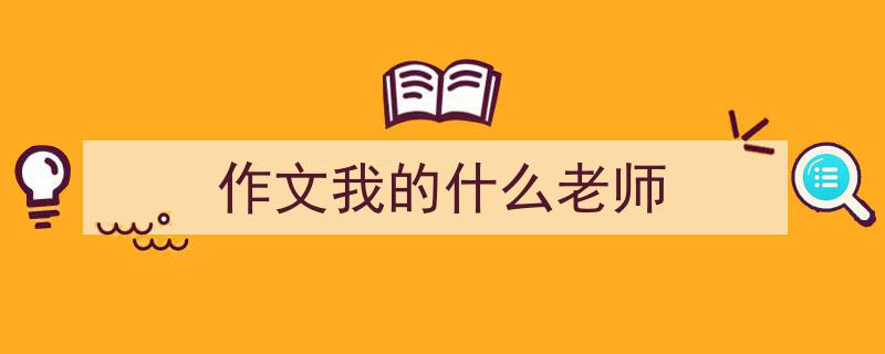 写作《作文我的什么老师》小技巧请记住这五点。（精选5篇）"/