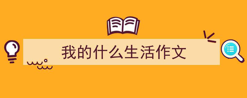 写作《我的什么生活作文》小技巧请记住这五点。（精选5篇）"/