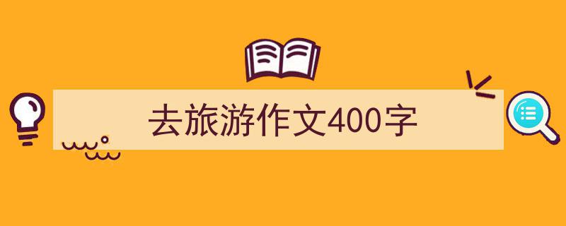 3招搞定《去旅游作文400字》写作。（精选5篇）"/