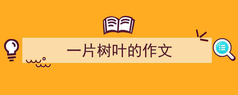 精心挑选《一片树叶的作文》相关文章文案。（精选5篇）"/