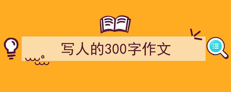 写作《写人的300字作文》小技巧请记住这五点。（精选5篇）"/