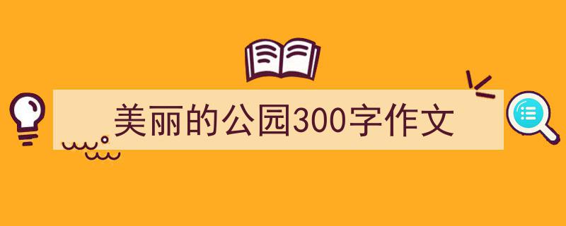 如何写《美丽的公园300字作文》教你5招搞定！（精选5篇）"/