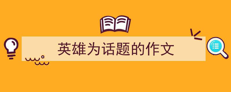 写一篇《英雄为话题的作文》小技巧（精选5篇）"/
