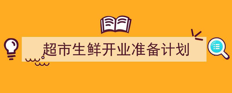 精心挑选《超市生鲜开业准备计划》相关文章文案。(精选5篇)"/