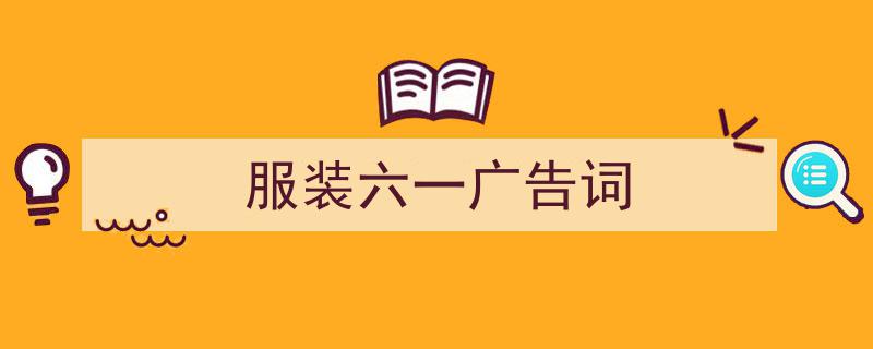 写作《服装六一广告词》小技巧请记住这五点。（精选5篇）"/