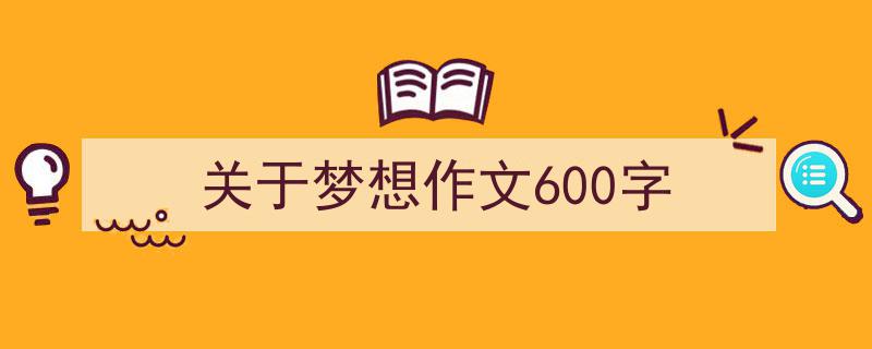 写一篇《关于梦想作文600字》小技巧（精选5篇）"/