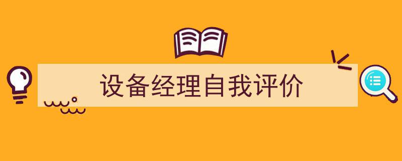 一篇文章轻松搞定《设备经理自我评价》的写作。（精选5篇）"/