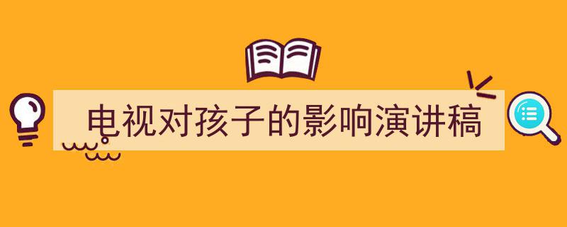 精心挑选《电视对孩子的影响演讲稿》相关文章文案。（精选5篇）"/