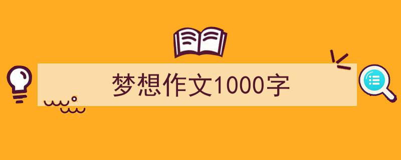 怎么写《梦想作文1000字》才能拿满分？（精选5篇）"/