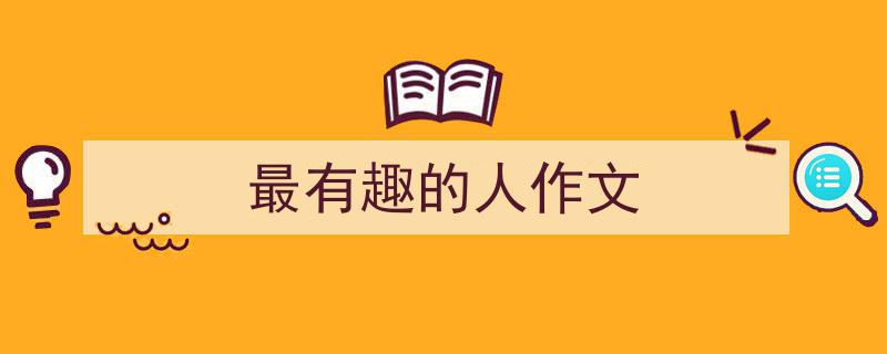 写一篇《最有趣的人作文》小技巧（精选5篇）"/
