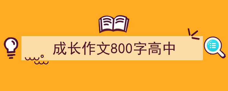 怎么写《成长作文800字高中》才能拿满分？（精选5篇）"/