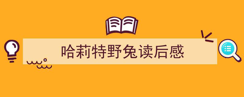 写一篇《哈莉特野兔读后感》小技巧（精选5篇）"/