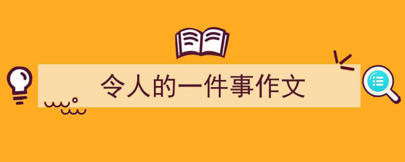 如何写《令人的一件事作文》教你5招搞定！（精选5篇）"/