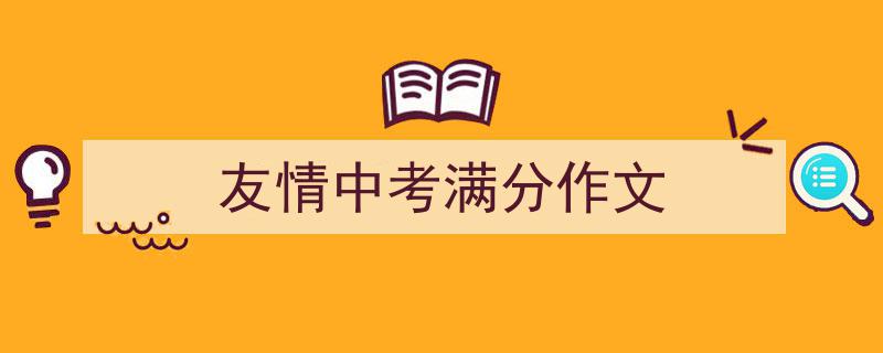 3招搞定《友情中考满分作文》写作。(精选5篇)"/
