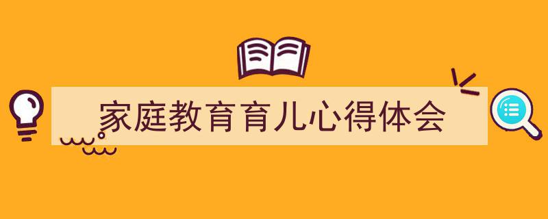 怎么写《家庭教育育儿心得体会》才能拿满分?(精选5篇)"/