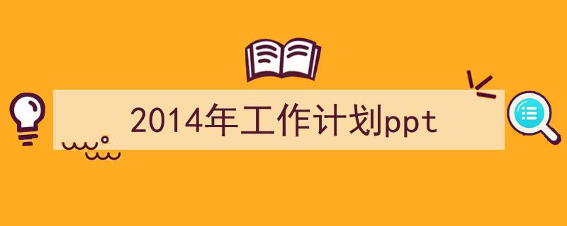 3招搞定《2014年工作计划ppt》写作。(精选5篇)"/