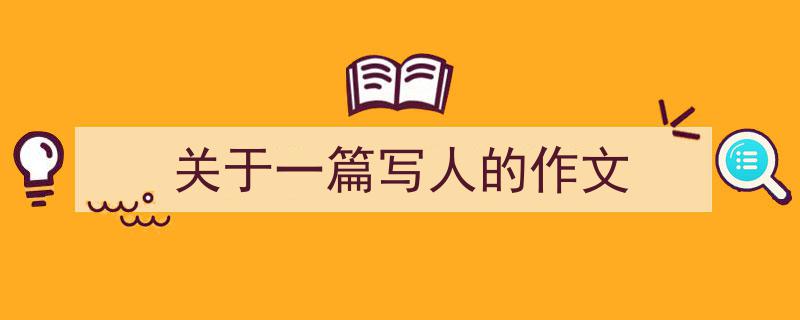 3招搞定《关于一篇写人的作文》写作。(精选5篇)"/