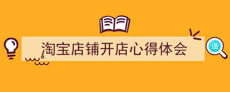 一篇文章轻松搞定《淘宝店铺开店心得体会》的写作。(精选5篇)"/
