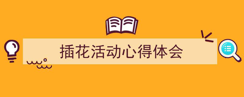 写一篇《插花活动心得体会》小技巧（精选5篇）"/