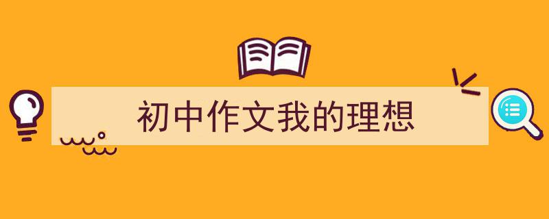 写一篇《初中作文我的理想》小技巧（精选5篇）"/