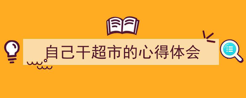 怎么写《自己干超市的心得体会》才能拿满分？（精选5篇）"/