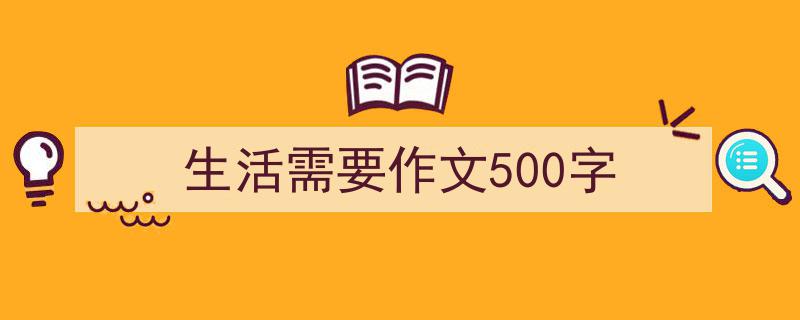 精心挑选《生活需要作文500字》相关文章文案。（精选5篇）"/