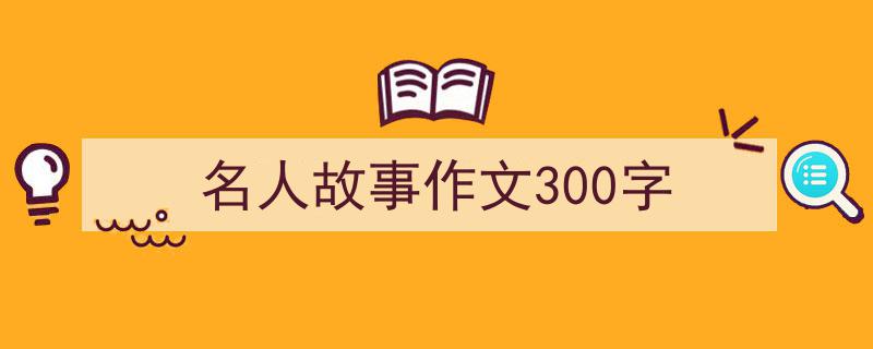 写作《名人故事作文300字》小技巧请记住这五点。（精选5篇）"/