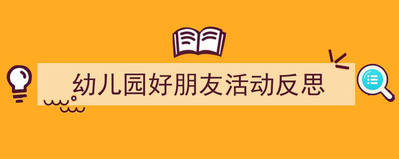 怎么写《幼儿园好朋友活动反思》才能拿满分?(精选5篇)"/