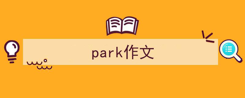 精心挑选《park作文》相关文章文案。（精选5篇）"/