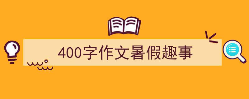 400字作文暑假趣事如何写我教你。（精选5篇）"/