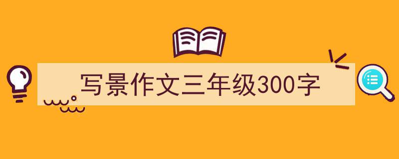 写作《写景作文三年级300字》小技巧请记住这五点。（精选5篇）"/
