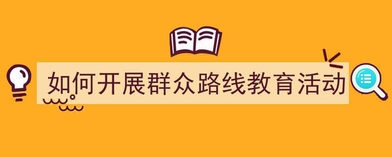 3招搞定《如何开展群众路线教育活动》写作。（精选5篇）"/