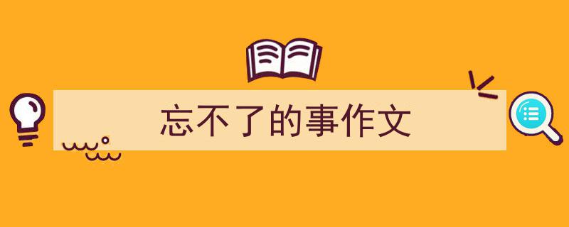 如何写《忘不了的事作文》教你5招搞定！（精选5篇）"/