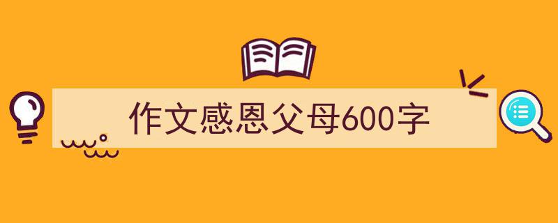 一篇文章轻松搞定《作文感恩父母600字》的写作。（精选5篇）"/