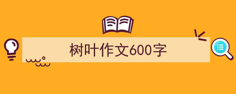 推荐《树叶作文600字》相关写作范文范例（精选5篇）"/
