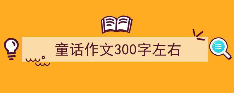 精心挑选《童话作文300字左右》相关文章文案。（精选5篇）"/