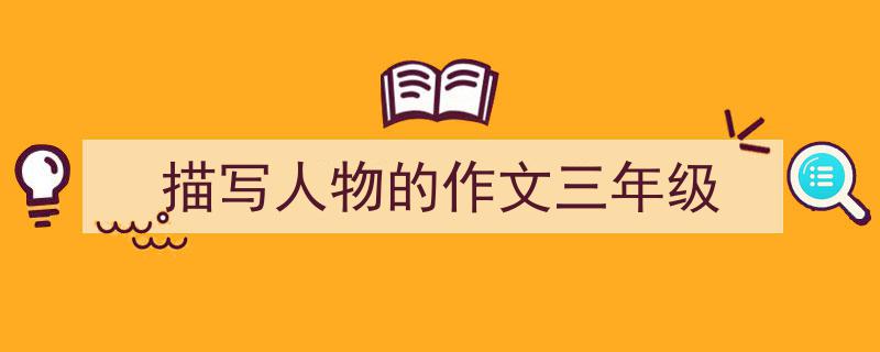 如何写《描写人物的作文三年级》教你5招搞定！（精选5篇）"/