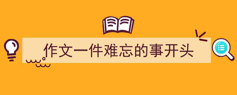 写一篇《作文一件难忘的事开头》小技巧（精选5篇）"/