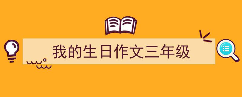 精心挑选《我的生日作文三年级》相关文章文案。（精选5篇）"/