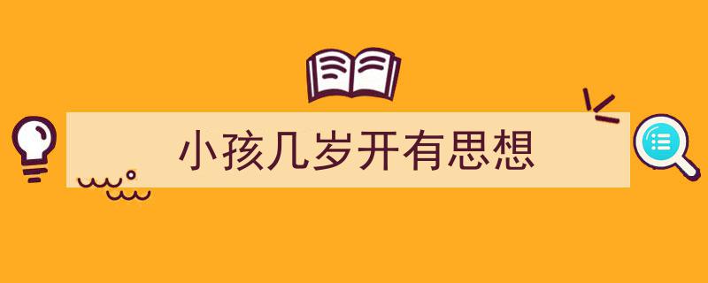 推荐《小孩几岁开有思想》相关写作范文范例（精选5篇）"/