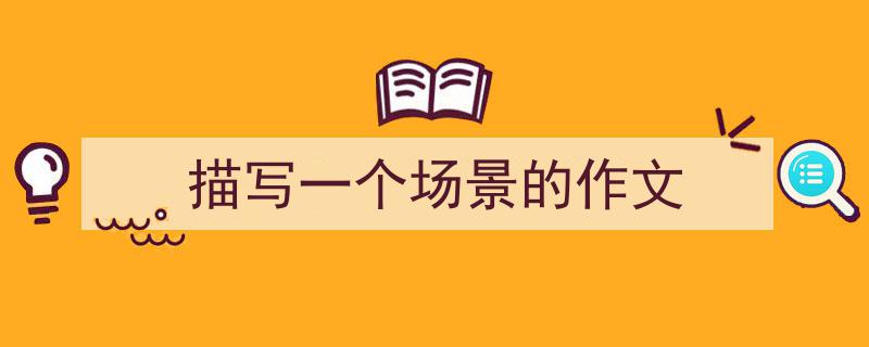 如何写《描写一个场景的作文》教你5招搞定！（精选5篇）"/