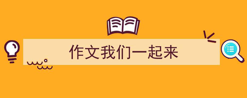 如何写《作文我们一起来》教你5招搞定！（精选5篇）"/