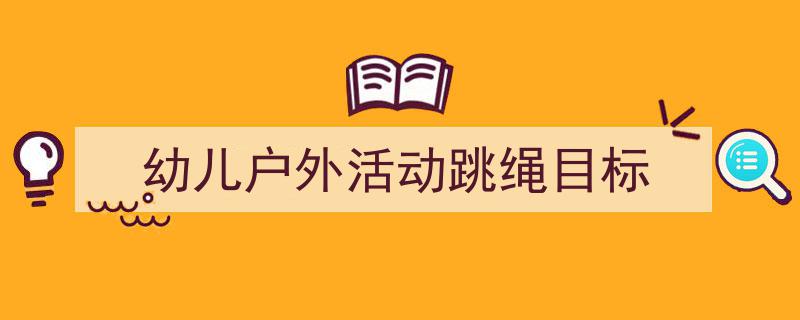 手把手教你写《幼儿户外活动跳绳目标》,（精选5篇）"/